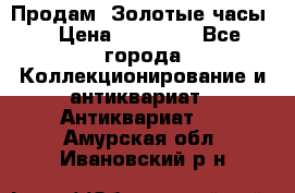 Продам “Золотые часы“ › Цена ­ 60 000 - Все города Коллекционирование и антиквариат » Антиквариат   . Амурская обл.,Ивановский р-н